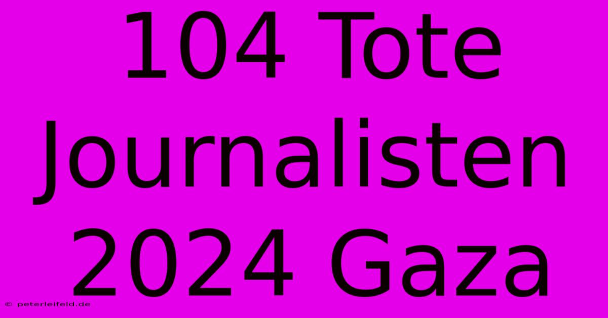 104 Tote Journalisten 2024 Gaza