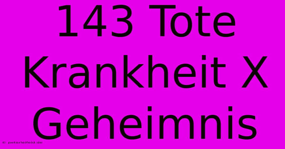 143 Tote  Krankheit X Geheimnis