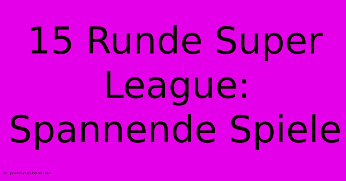 15 Runde Super League: Spannende Spiele