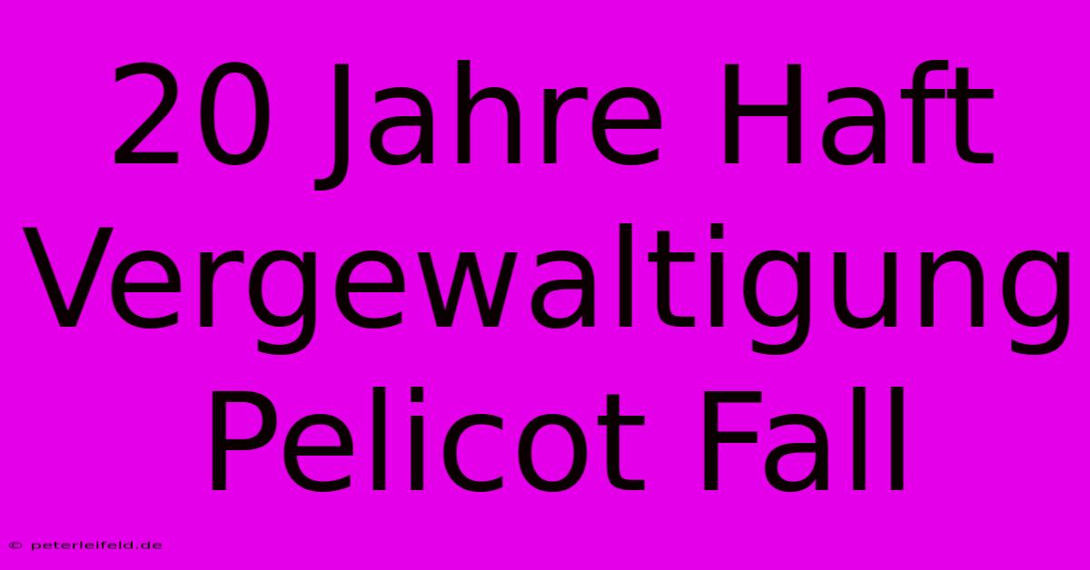 20 Jahre Haft Vergewaltigung Pelicot Fall