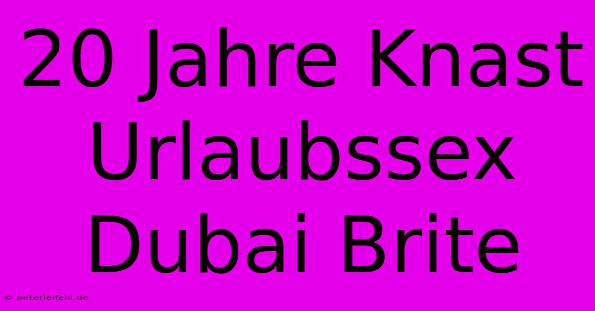 20 Jahre Knast Urlaubssex Dubai Brite