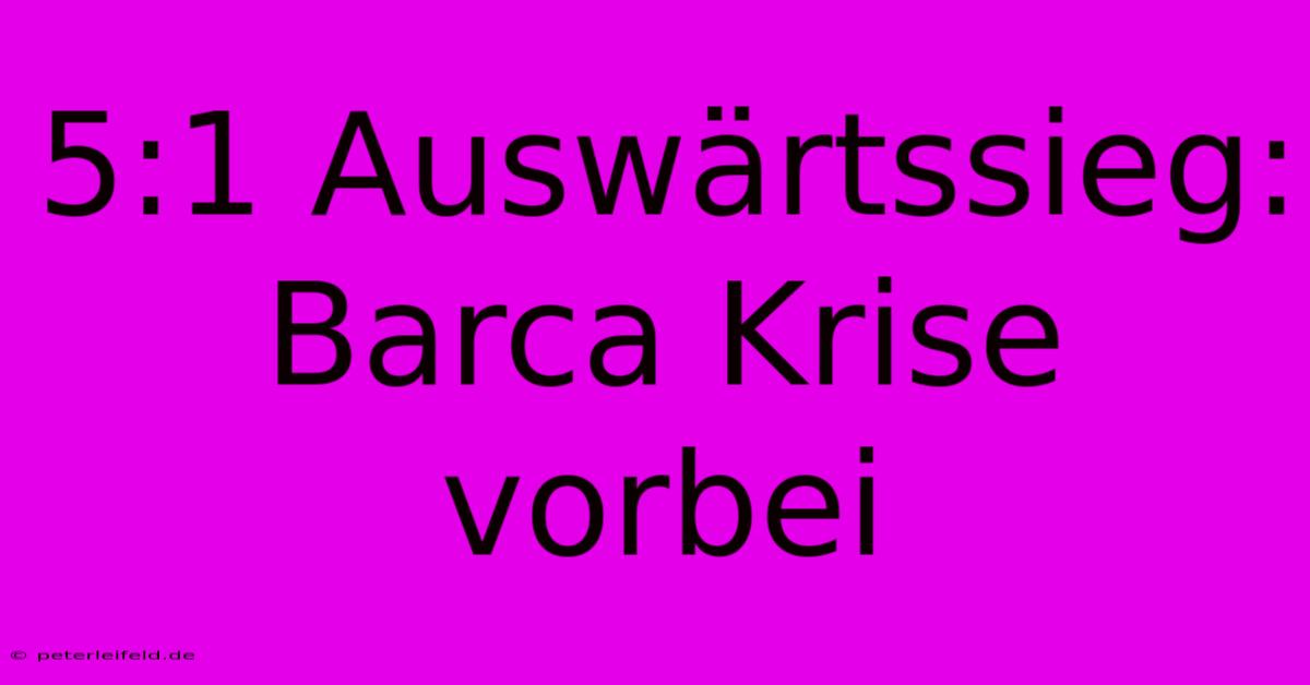 5:1 Auswärtssieg: Barca Krise Vorbei