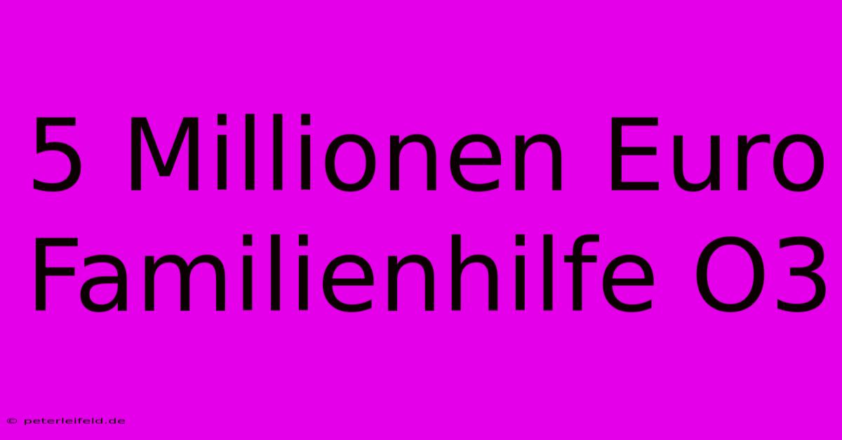 5 Millionen Euro Familienhilfe O3