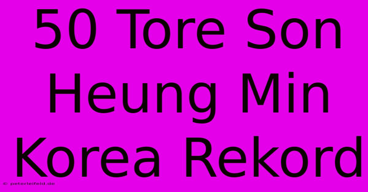 50 Tore Son Heung Min Korea Rekord