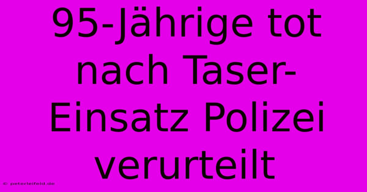 95-Jährige Tot Nach Taser-Einsatz Polizei Verurteilt