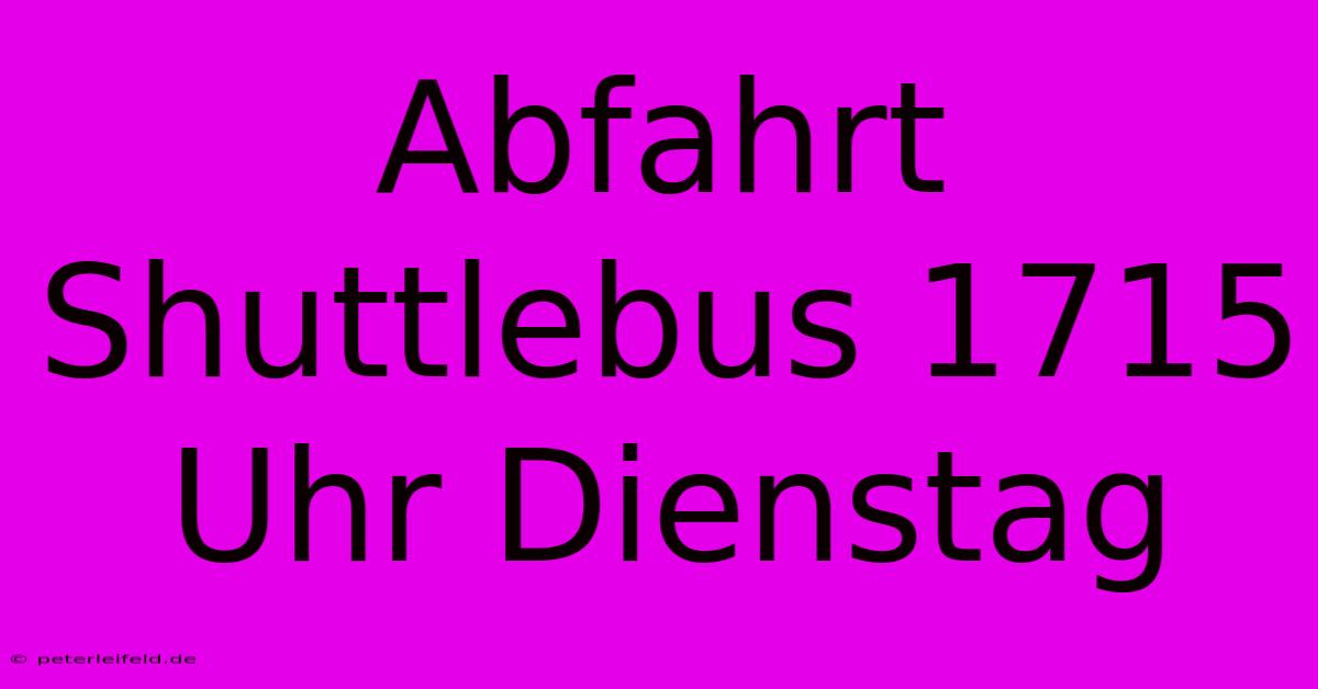 Abfahrt Shuttlebus 1715 Uhr Dienstag