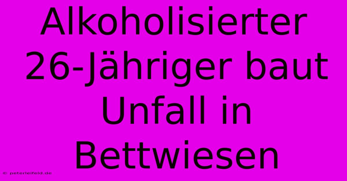 Alkoholisierter 26-Jähriger Baut Unfall In Bettwiesen