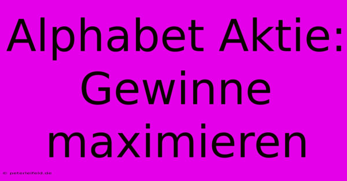 Alphabet Aktie: Gewinne Maximieren