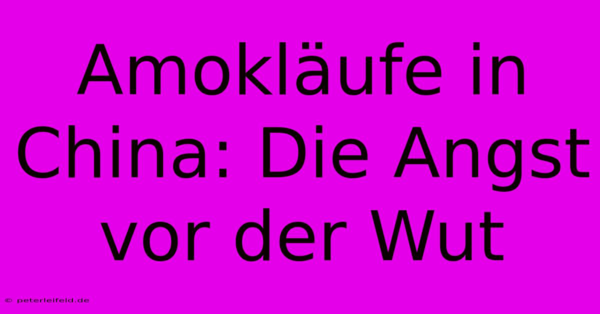 Amokläufe In China: Die Angst Vor Der Wut