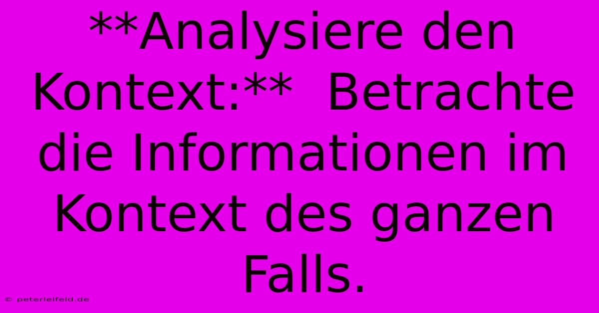 **Analysiere Den Kontext:**  Betrachte Die Informationen Im Kontext Des Ganzen Falls.