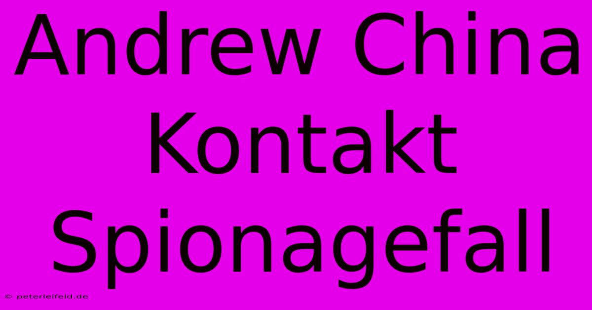 Andrew China Kontakt Spionagefall