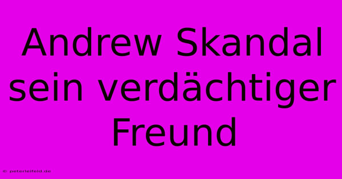 Andrew Skandal Sein Verdächtiger Freund