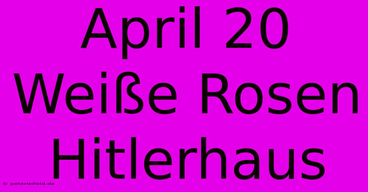 April 20 Weiße Rosen Hitlerhaus