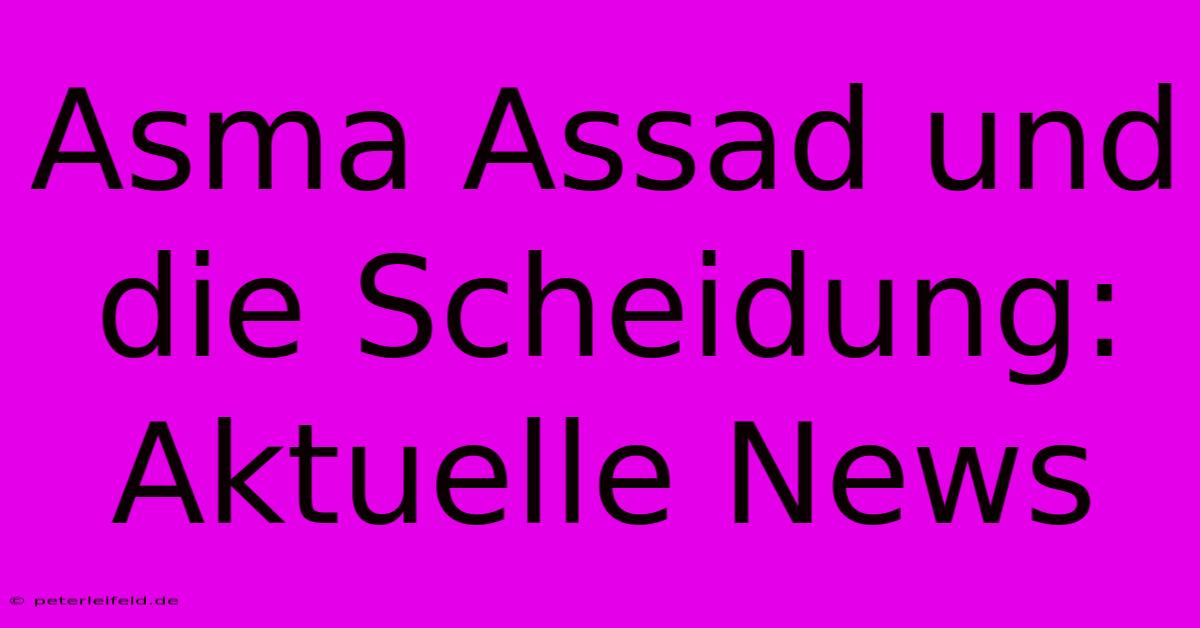 Asma Assad Und Die Scheidung: Aktuelle News