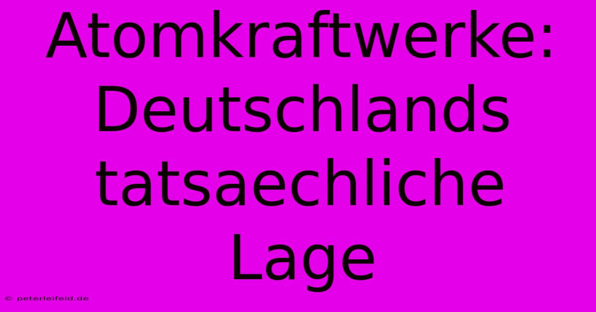 Atomkraftwerke: Deutschlands Tatsaechliche Lage