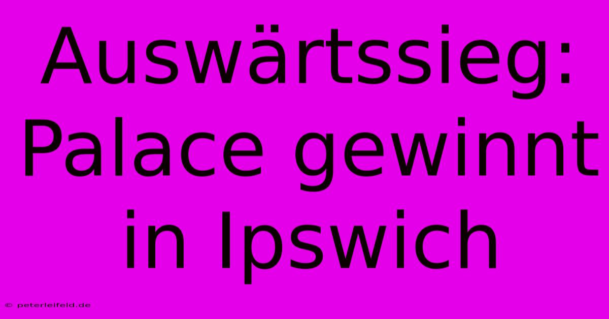 Auswärtssieg: Palace Gewinnt In Ipswich