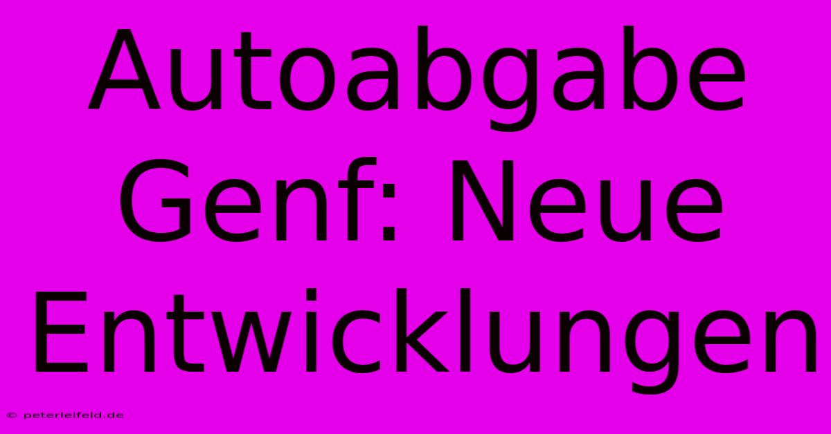 Autoabgabe Genf: Neue Entwicklungen