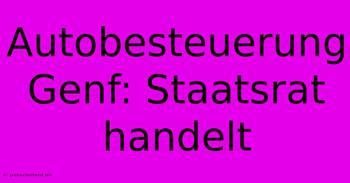 Autobesteuerung Genf: Staatsrat Handelt