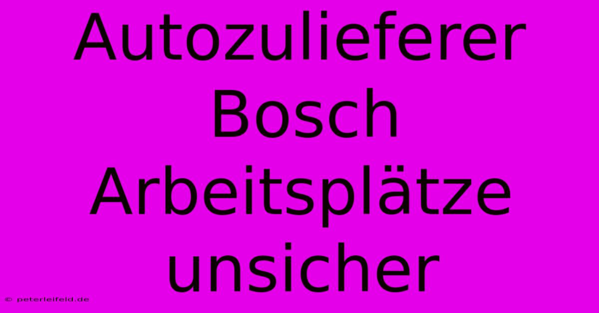 Autozulieferer Bosch Arbeitsplätze Unsicher