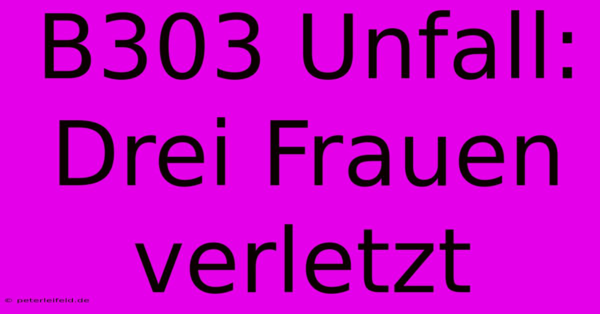 B303 Unfall: Drei Frauen Verletzt