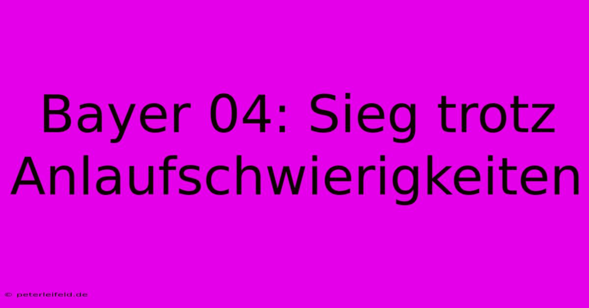 Bayer 04: Sieg Trotz Anlaufschwierigkeiten