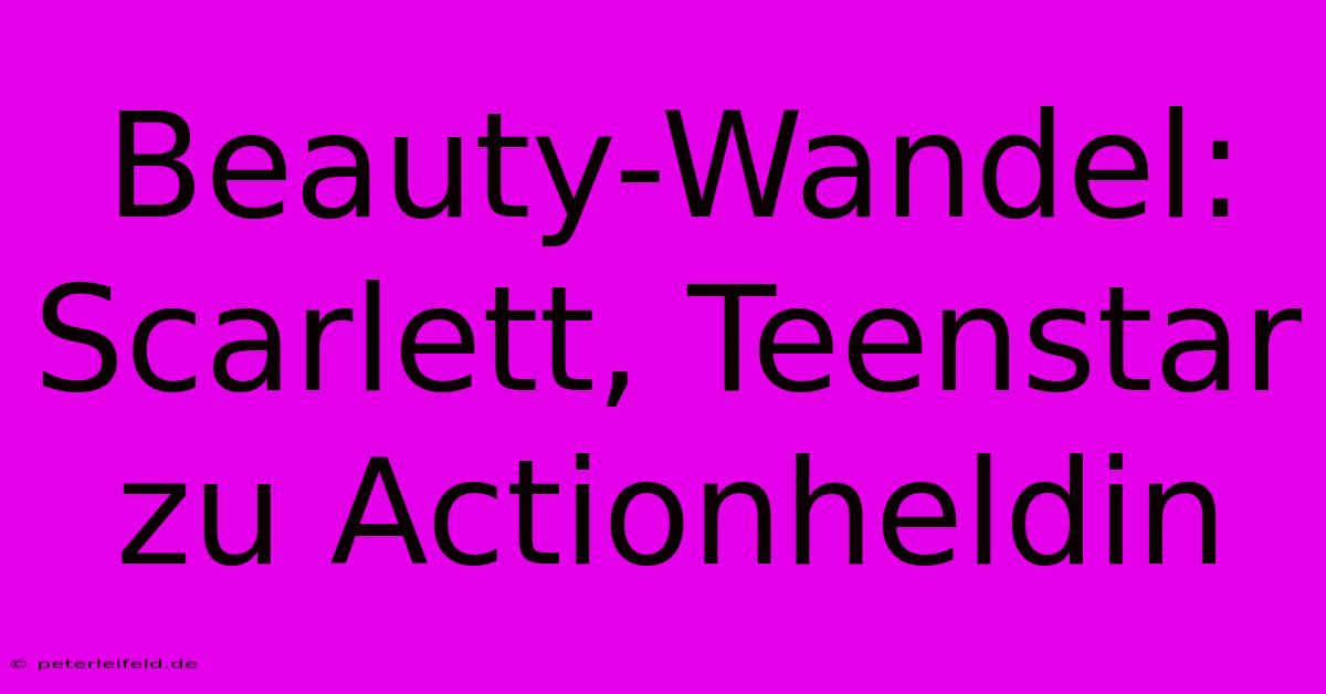 Beauty-Wandel: Scarlett, Teenstar Zu Actionheldin