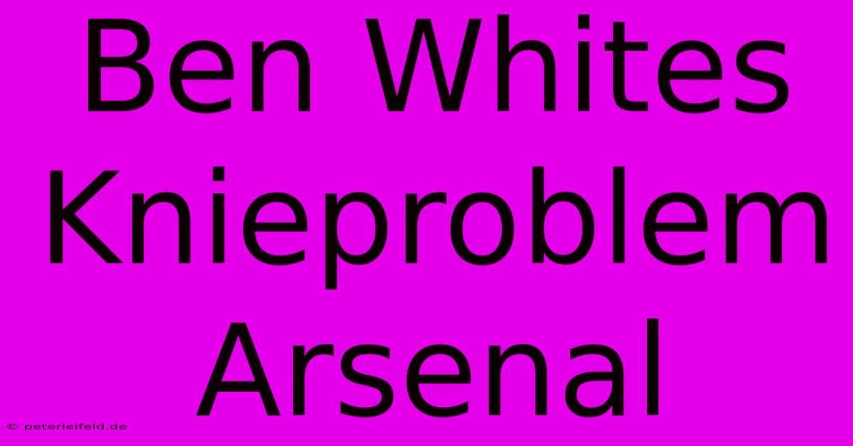 Ben Whites Knieproblem Arsenal