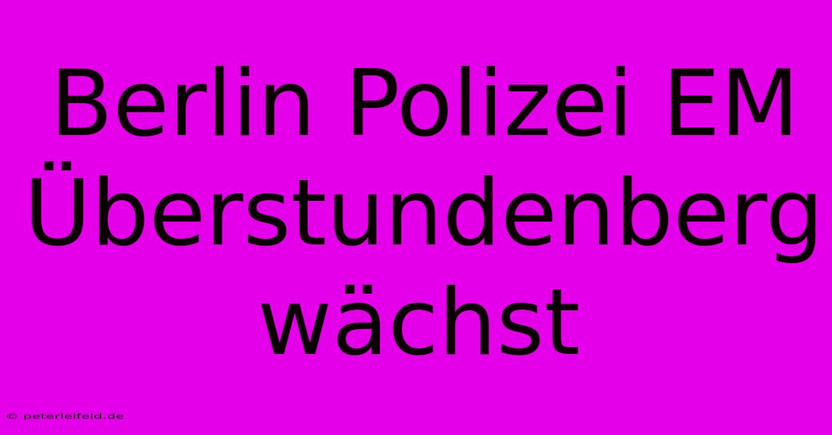 Berlin Polizei EM Überstundenberg Wächst