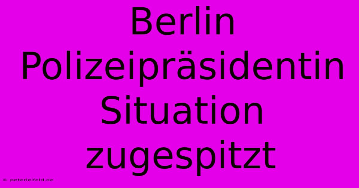 Berlin Polizeipräsidentin Situation Zugespitzt