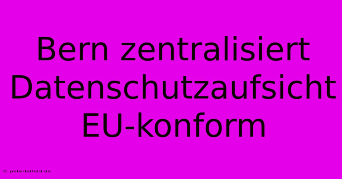 Bern Zentralisiert Datenschutzaufsicht EU-konform