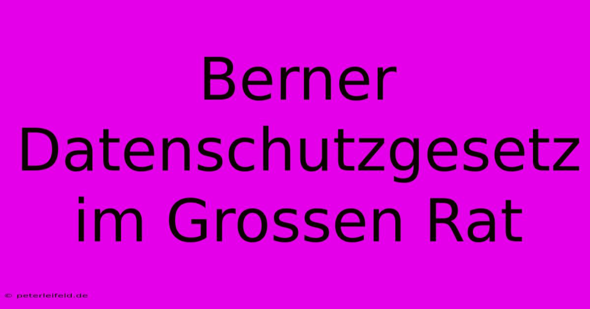 Berner Datenschutzgesetz Im Grossen Rat