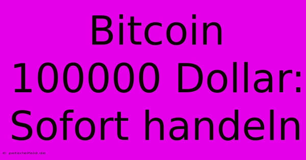 Bitcoin 100000 Dollar: Sofort Handeln