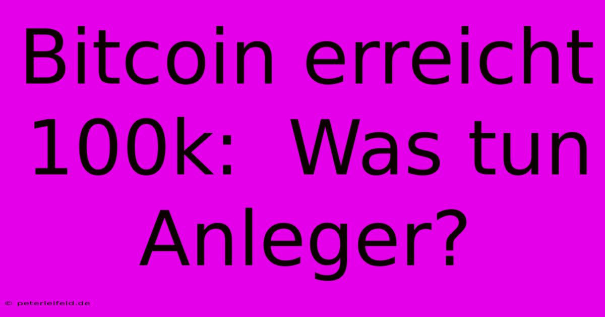 Bitcoin Erreicht 100k:  Was Tun Anleger?