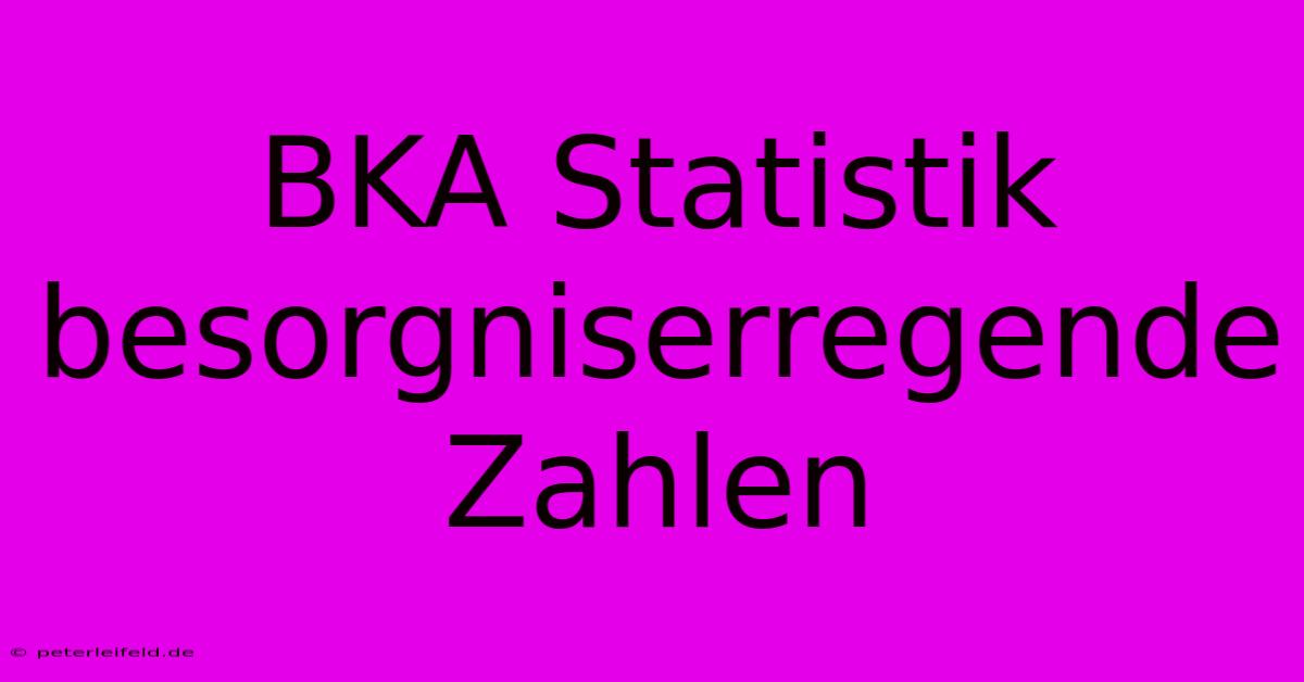 BKA Statistik Besorgniserregende Zahlen