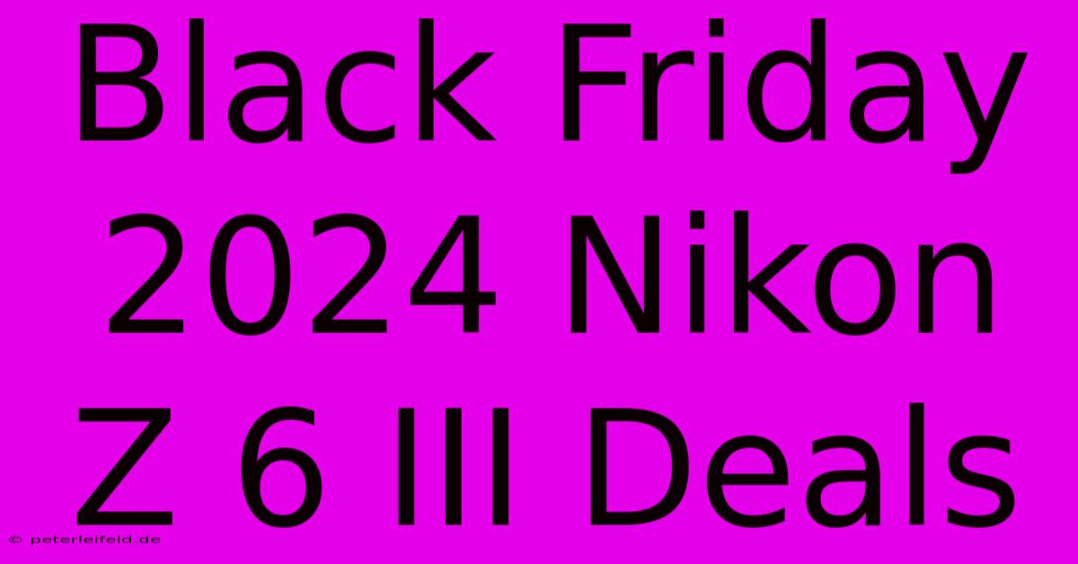 Black Friday 2024 Nikon Z 6 III Deals