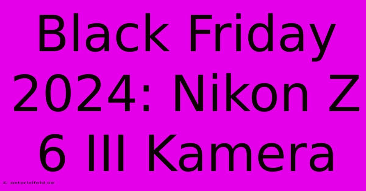 Black Friday 2024: Nikon Z 6 III Kamera