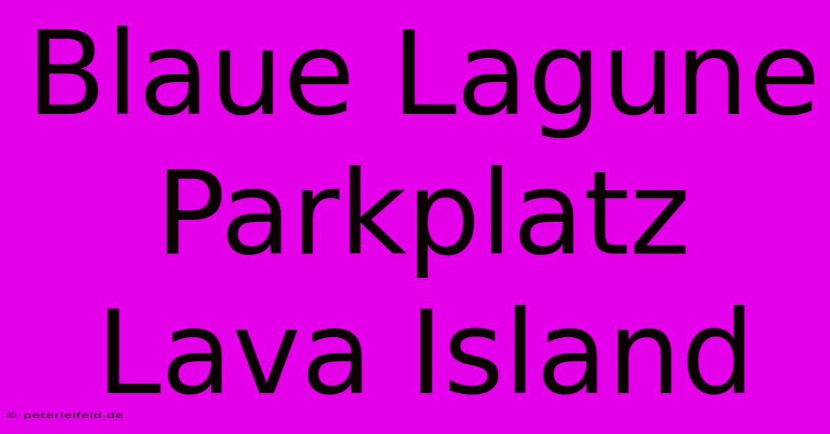 Blaue Lagune Parkplatz Lava Island