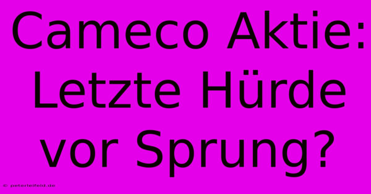 Cameco Aktie: Letzte Hürde Vor Sprung?