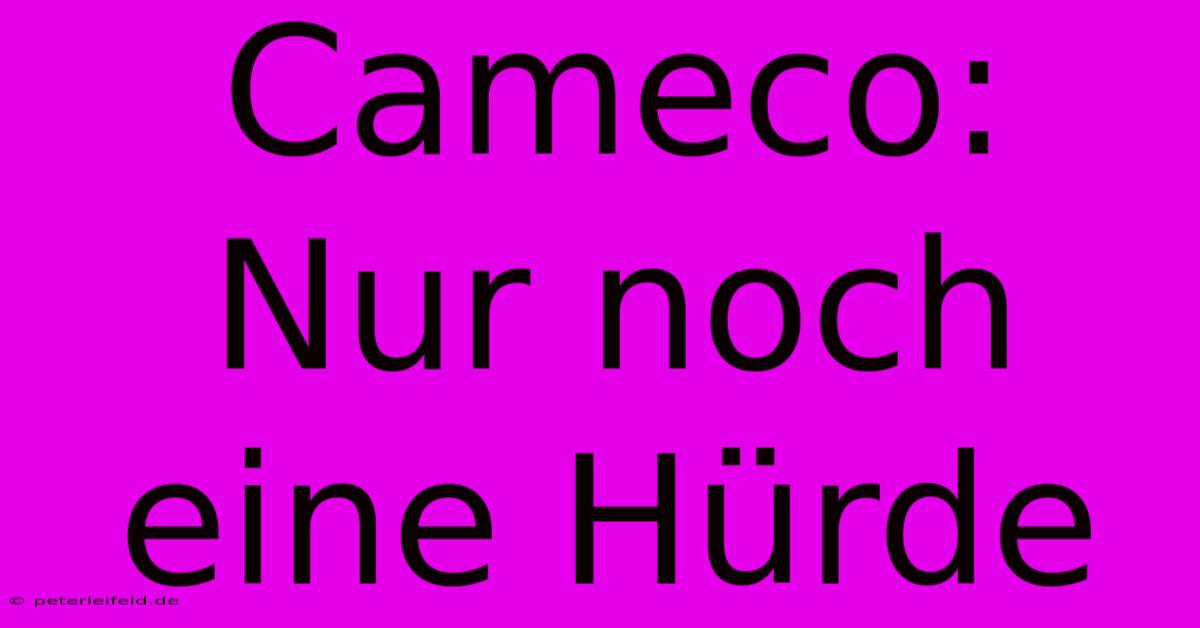 Cameco: Nur Noch Eine Hürde