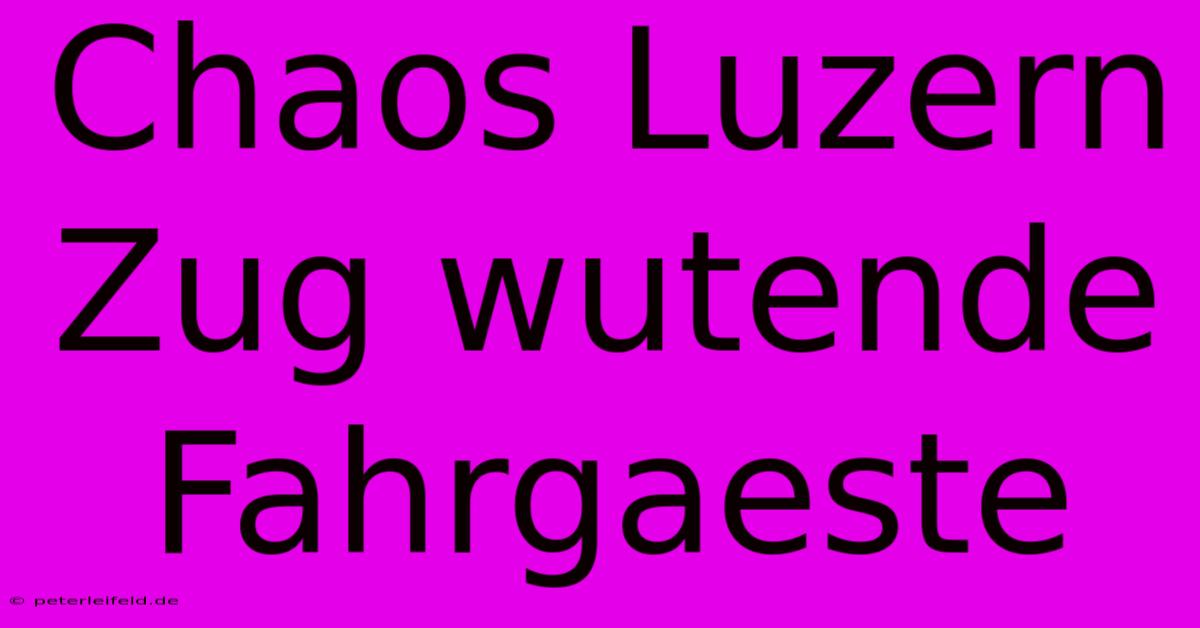 Chaos Luzern Zug Wutende Fahrgaeste