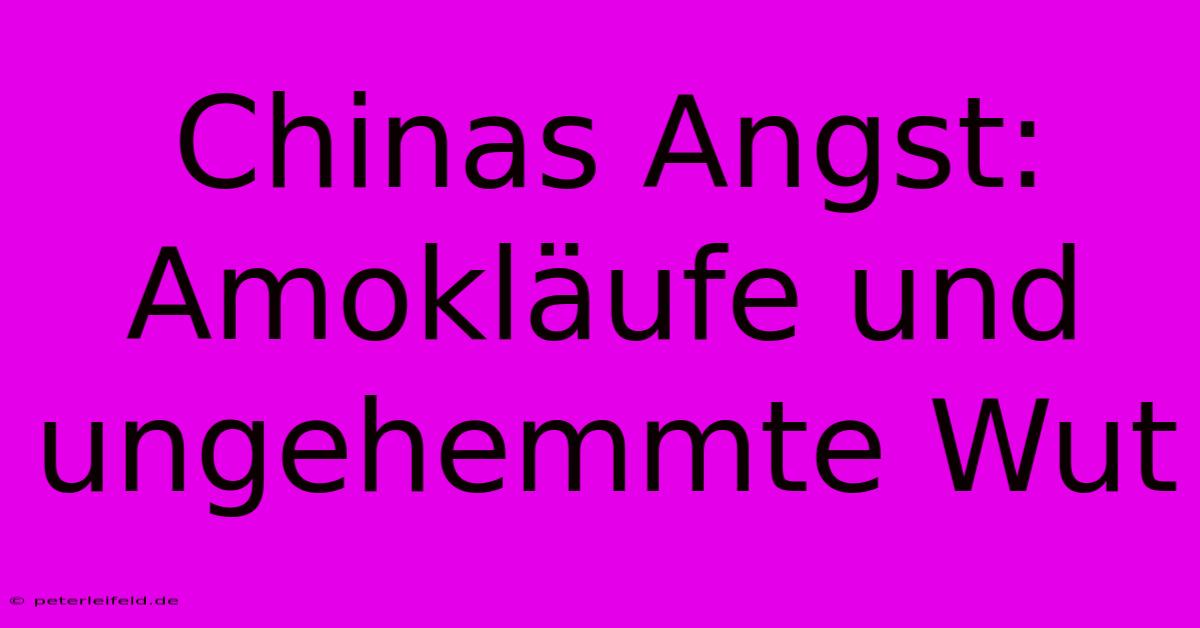 Chinas Angst: Amokläufe Und Ungehemmte Wut