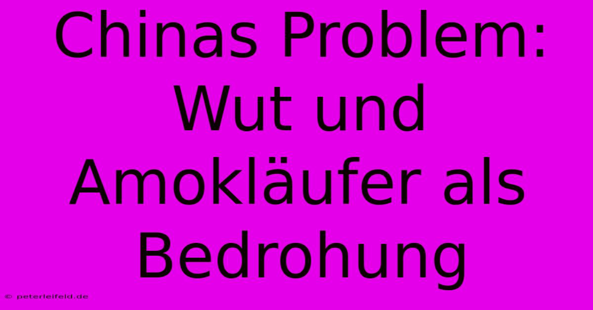 Chinas Problem: Wut Und Amokläufer Als Bedrohung