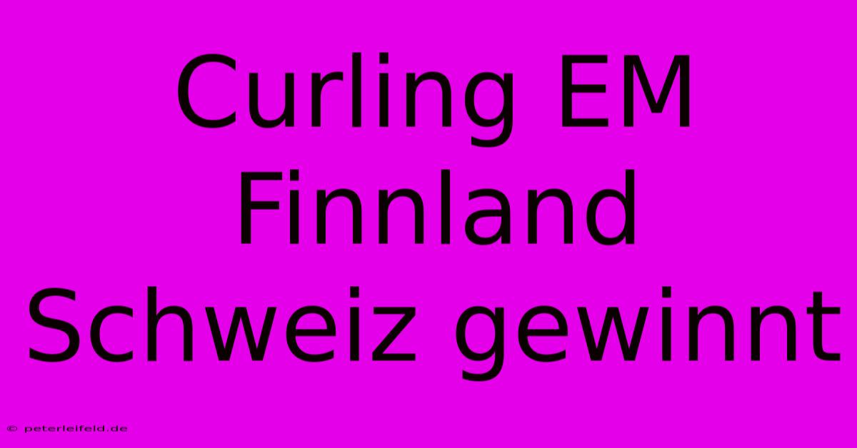 Curling EM Finnland Schweiz Gewinnt