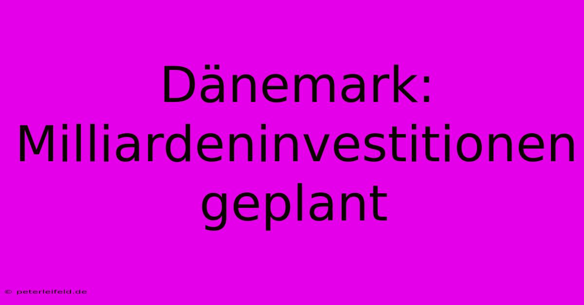 Dänemark: Milliardeninvestitionen Geplant