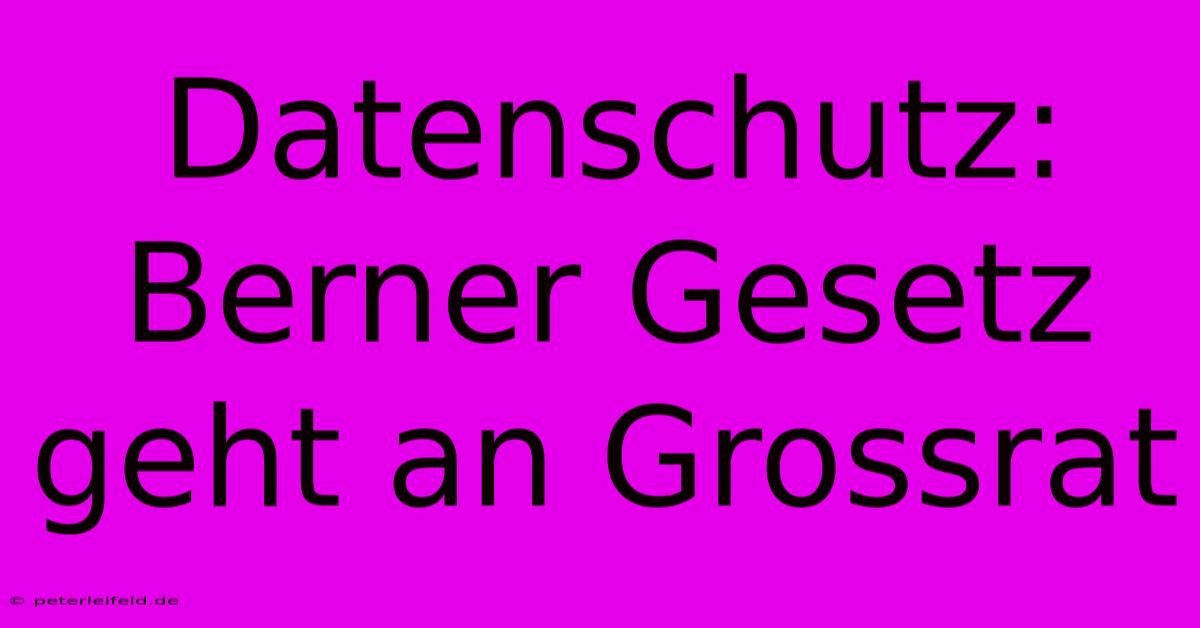 Datenschutz: Berner Gesetz Geht An Grossrat