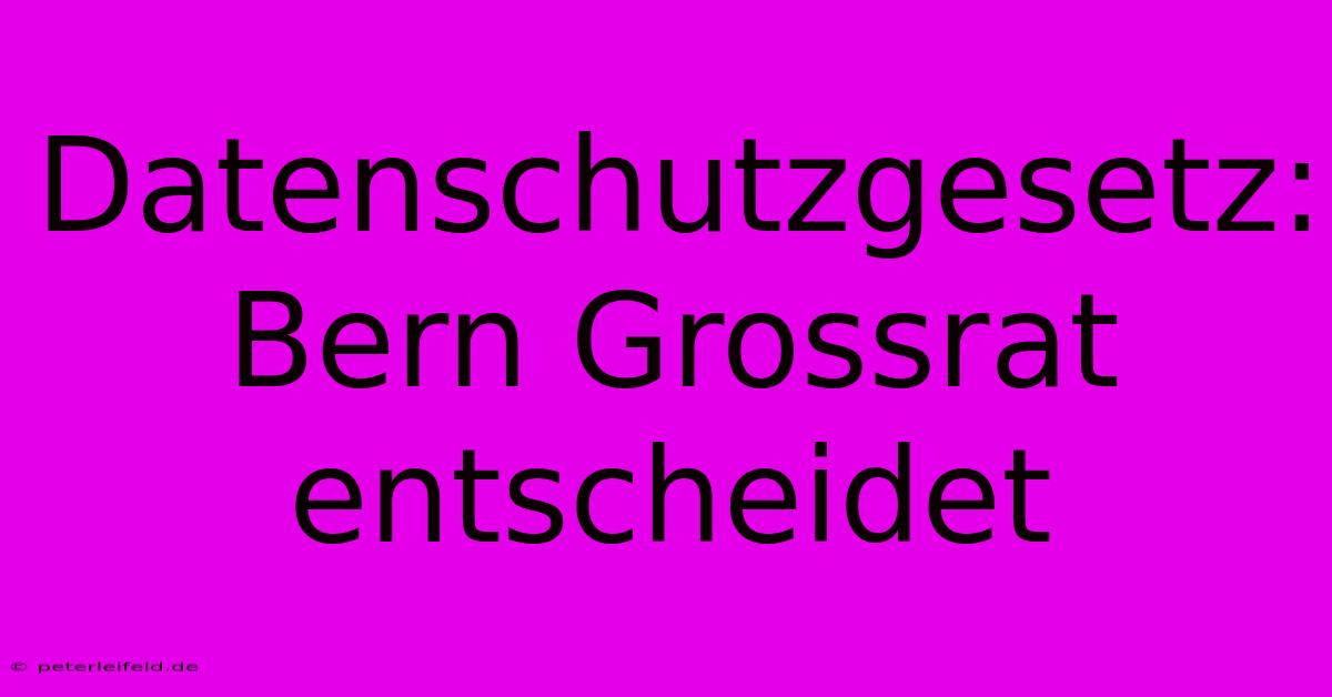 Datenschutzgesetz: Bern Grossrat Entscheidet