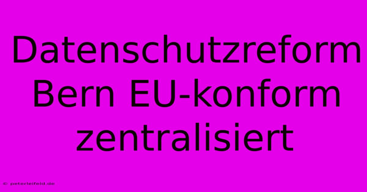 Datenschutzreform Bern EU-konform Zentralisiert