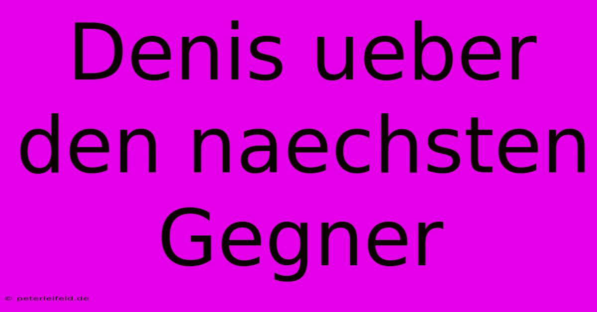 Denis Ueber Den Naechsten Gegner