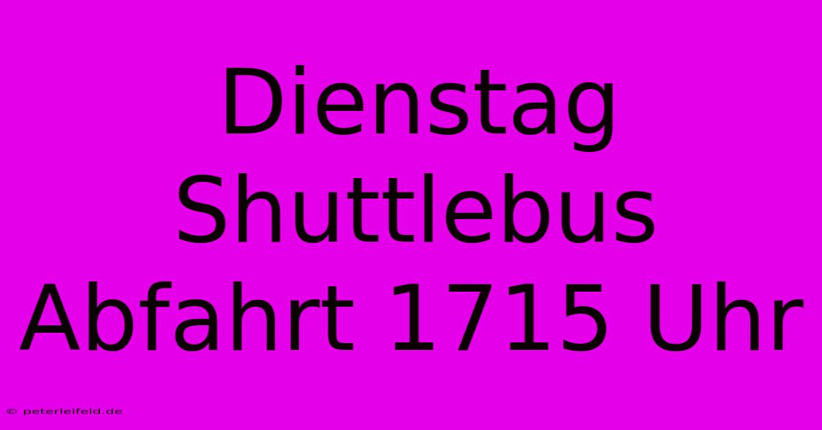 Dienstag Shuttlebus Abfahrt 1715 Uhr