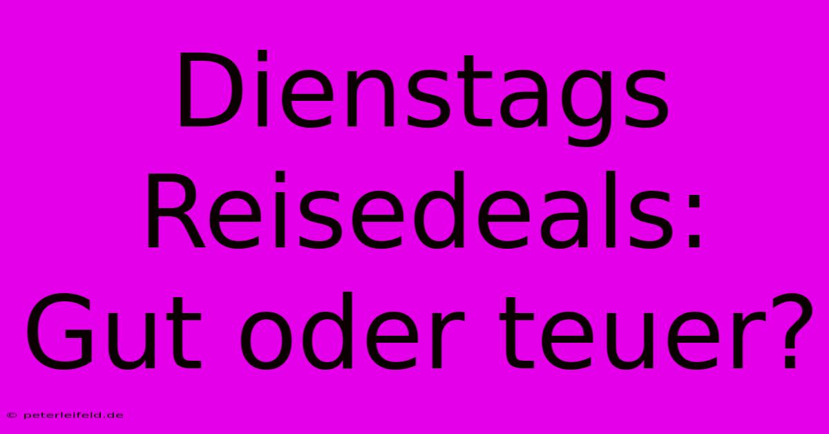 Dienstags Reisedeals:  Gut Oder Teuer?